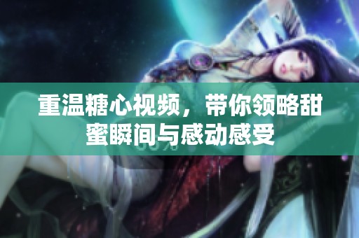 重温糖心视频，带你领略甜蜜瞬间与感动感受