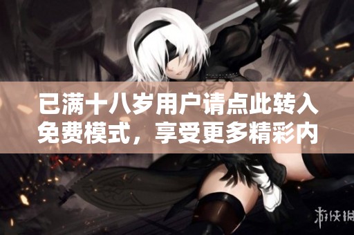 已满十八岁用户请点此转入免费模式，享受更多精彩内容！
