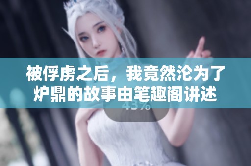 被俘虏之后，我竟然沦为了炉鼎的故事由笔趣阁讲述