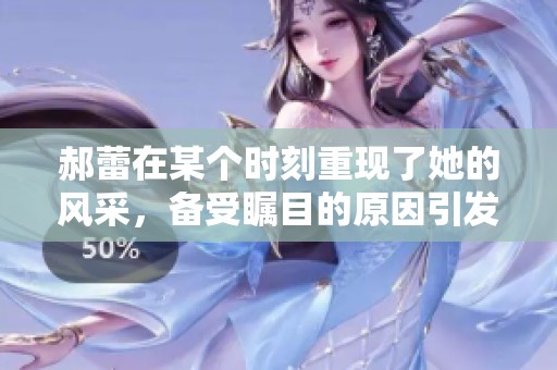 郝蕾在某个时刻重现了她的风采，备受瞩目的原因引发关注