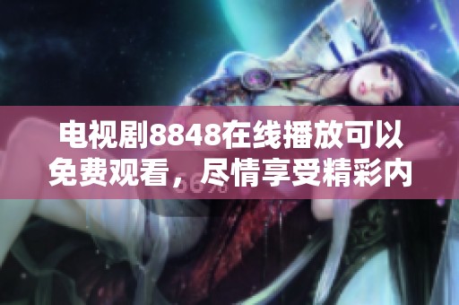 电视剧8848在线播放可以免费观看，尽情享受精彩内容与剧情吧