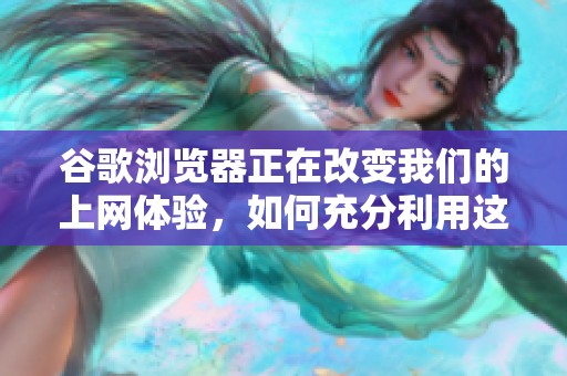 谷歌浏览器正在改变我们的上网体验，如何充分利用这个强大的工具呢