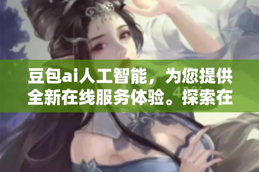 豆包ai人工智能，为您提供全新在线服务体验。探索在线人工智能的新趋势，尽在豆包ai。