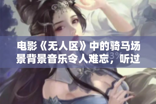电影《无人区》中的骑马场景背景音乐令人难忘，听过的人都赞不绝口。