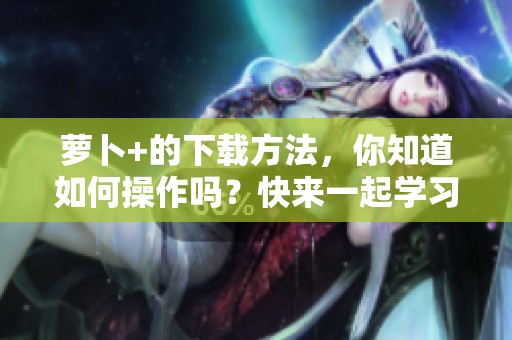 萝卜+的下载方法，你知道如何操作吗？快来一起学习吧！