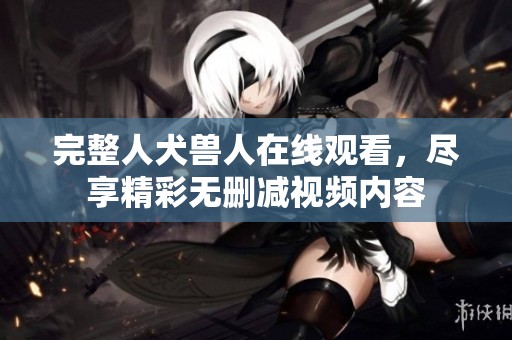 完整人犬兽人在线观看，尽享精彩无删减视频内容