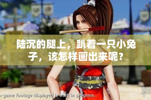 陆沉的腿上，趴着一只小兔子，该怎样画出来呢？