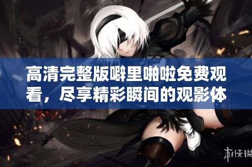 高清完整版噼里啪啦免费观看，尽享精彩瞬间的观影体验