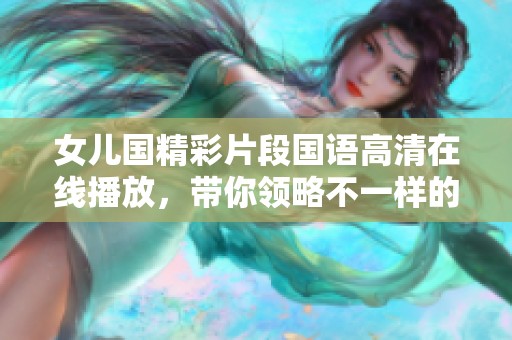 女儿国精彩片段国语高清在线播放，带你领略不一样的故事魅力！