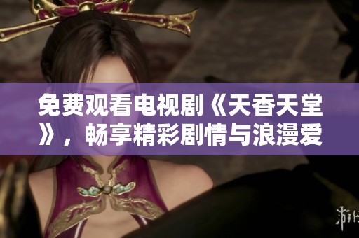免费观看电视剧《天香天堂》，畅享精彩剧情与浪漫爱情故事