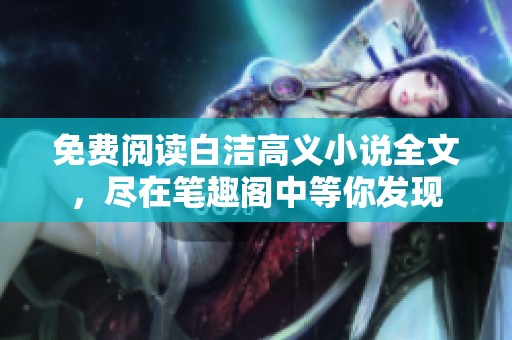 免费阅读白洁高义小说全文，尽在笔趣阁中等你发现
