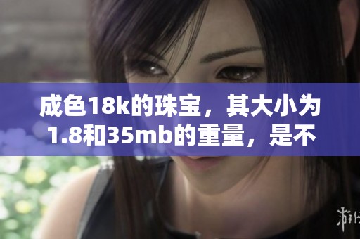 成色18k的珠宝，其大小为1.8和35mb的重量，是不可多得的珍品