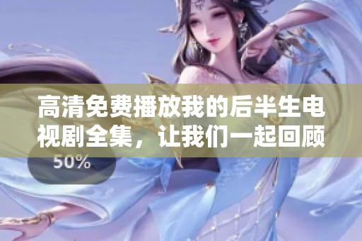 高清免费播放我的后半生电视剧全集，让我们一起回顾精彩剧情！