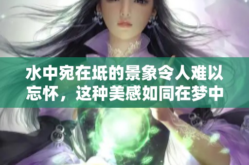 水中宛在坻的景象令人难以忘怀，这种美感如同在梦中一般