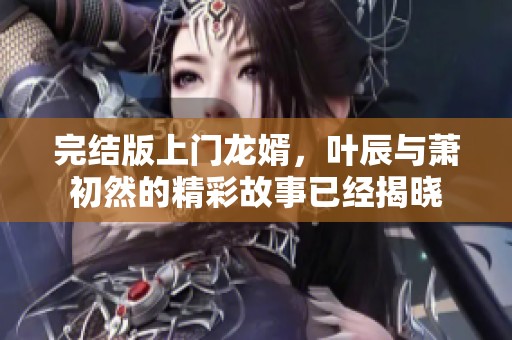 完结版上门龙婿，叶辰与萧初然的精彩故事已经揭晓
