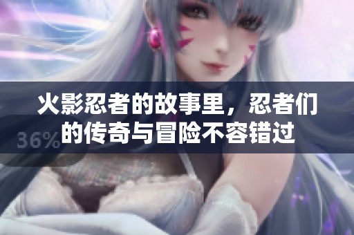 火影忍者的故事里，忍者们的传奇与冒险不容错过