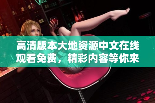 高清版本大地资源中文在线观看免费，精彩内容等你来体验！