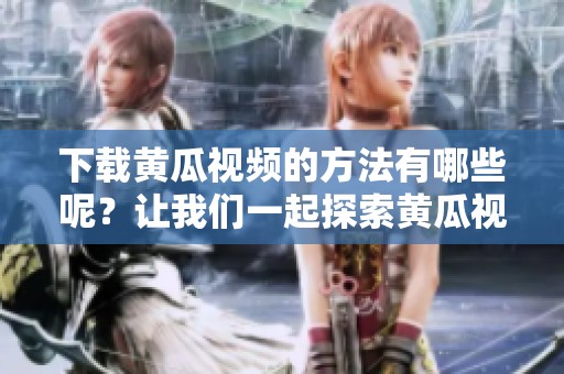 下载黄瓜视频的方法有哪些呢？让我们一起探索黄瓜视频下载的最佳途径！