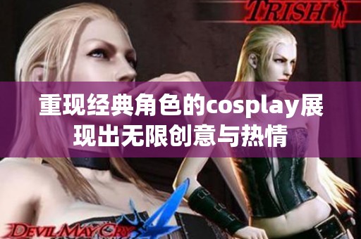 重现经典角色的cosplay展现出无限创意与热情