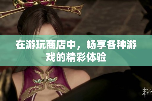 在游玩商店中，畅享各种游戏的精彩体验