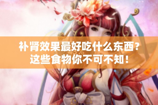 补肾效果最好吃什么东西？这些食物你不可不知！