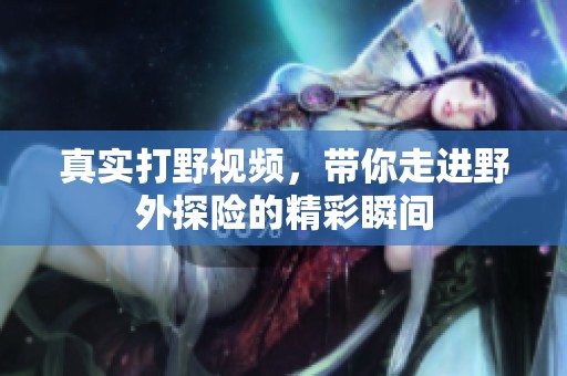 真实打野视频，带你走进野外探险的精彩瞬间