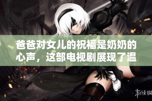 爸爸对女儿的祝福是奶奶的心声，这部电视剧展现了温情与感动。