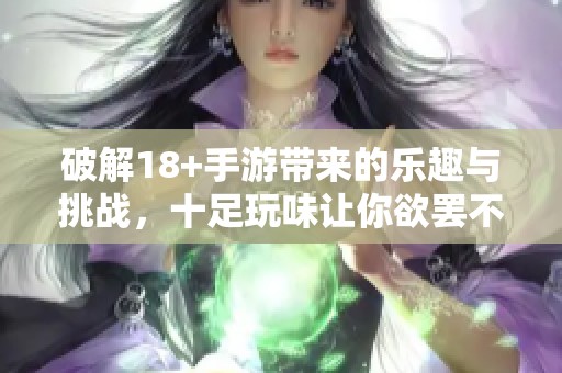 破解18+手游带来的乐趣与挑战，十足玩味让你欲罢不能