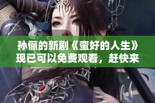 孙俪的新剧《蛮好的人生》现已可以免费观看，赶快来看看吧！