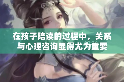 在孩子陪读的过程中，关系与心理咨询显得尤为重要