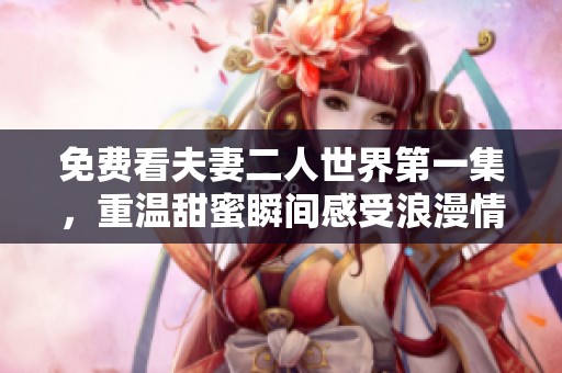 免费看夫妻二人世界第一集，重温甜蜜瞬间感受浪漫情怀