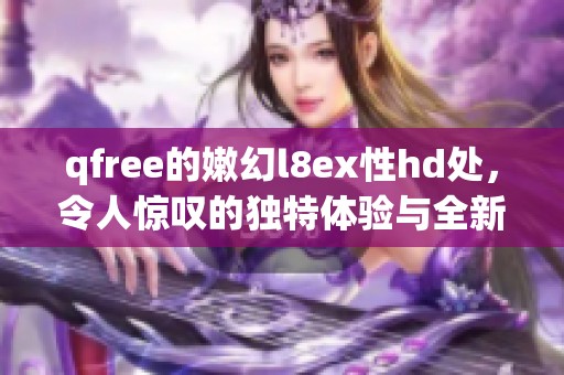 qfree的嫩幻l8ex性hd处，令人惊叹的独特体验与全新感受火热来袭