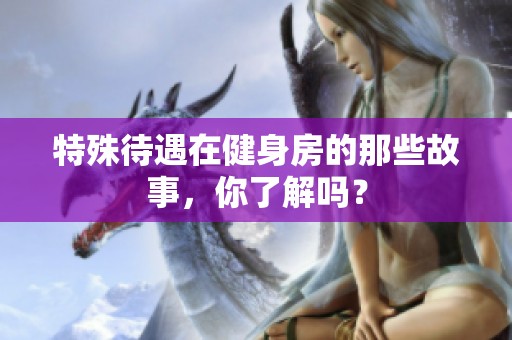 特殊待遇在健身房的那些故事，你了解吗？