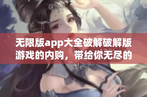 无限版app大全破解破解版游戏的内购，带给你无尽的畅玩体验