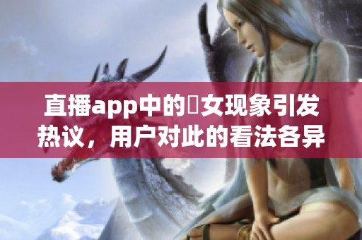 直播app中的祼女现象引发热议，用户对此的看法各异