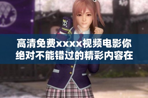 高清免费xxxx视频电影你绝对不能错过的精彩内容在这里展现
