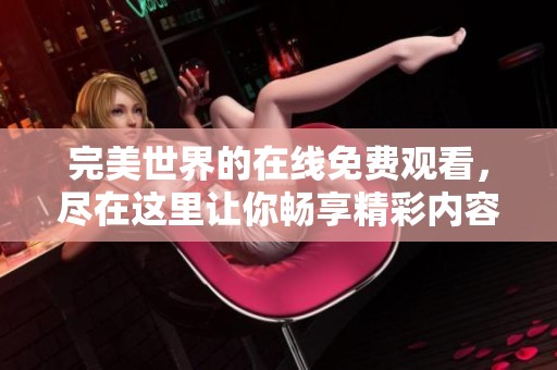 完美世界的在线免费观看，尽在这里让你畅享精彩内容