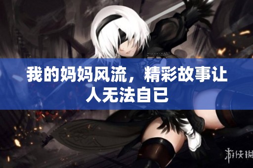 我的妈妈风流，精彩故事让人无法自已