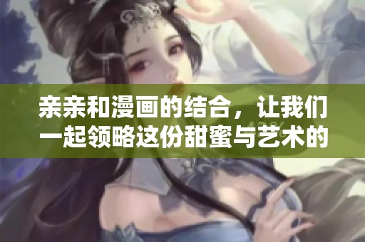 亲亲和漫画的结合，让我们一起领略这份甜蜜与艺术的魅力吧！