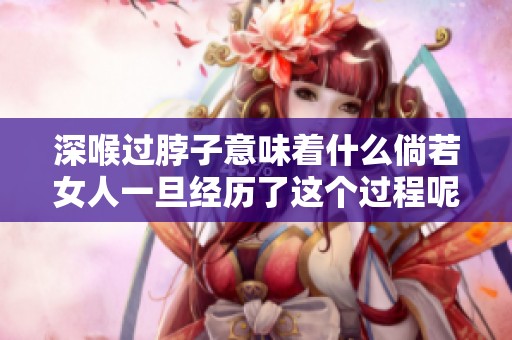 深喉过脖子意味着什么倘若女人一旦经历了这个过程呢