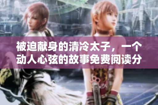 被迫献身的清冷太子，一个动人心弦的故事免费阅读分享