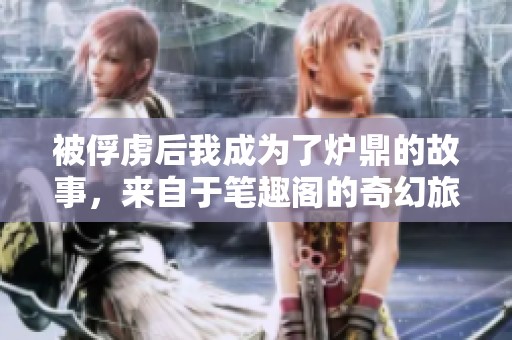 被俘虏后我成为了炉鼎的故事，来自于笔趣阁的奇幻旅程