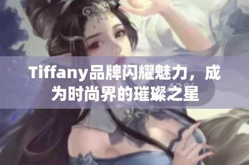 Tiffany品牌闪耀魅力，成为时尚界的璀璨之星