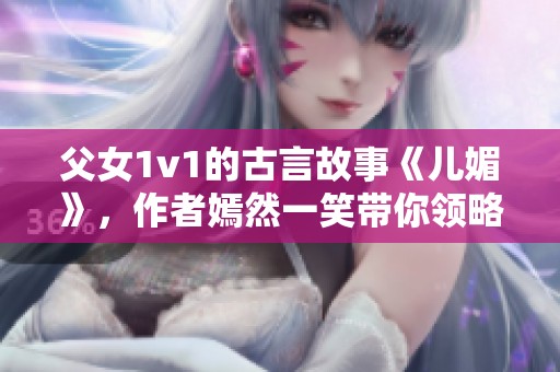 父女1v1的古言故事《儿媚》，作者嫣然一笑带你领略情感交锋