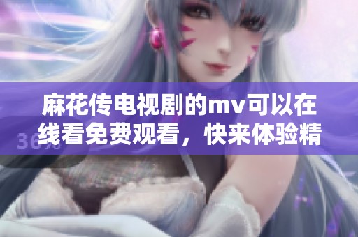 麻花传电视剧的mv可以在线看免费观看，快来体验精彩瞬间吧！