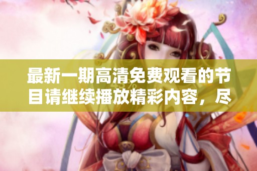 最新一期高清免费观看的节目请继续播放精彩内容，尽情享受观看乐趣！