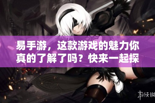易手游，这款游戏的魅力你真的了解了吗？快来一起探索它的乐趣吧！