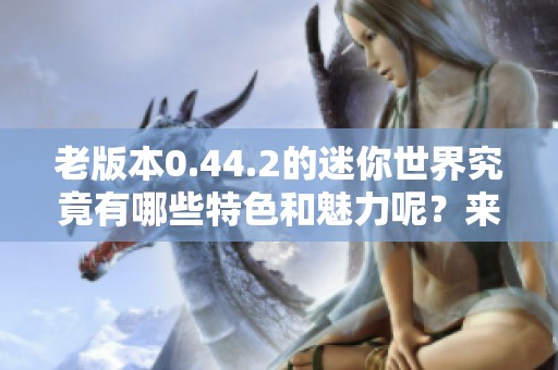 老版本0.44.2的迷你世界究竟有哪些特色和魅力呢？来一起探索吧！