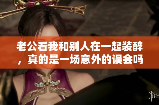 老公看我和别人在一起装醉，真的是一场意外的误会吗