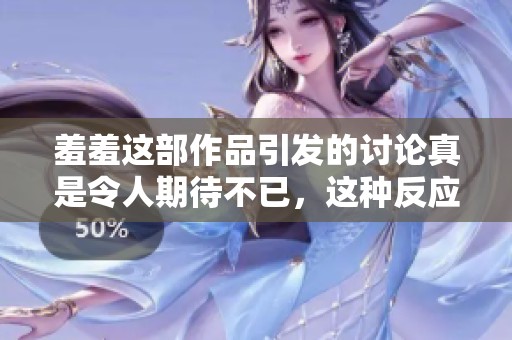 羞羞这部作品引发的讨论真是令人期待不已，这种反应让人感到非常有趣